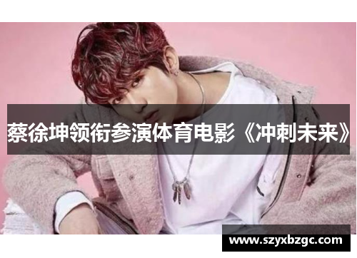 蔡徐坤领衔参演体育电影《冲刺未来》