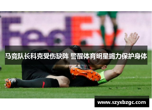 马竞队长科克受伤缺阵 警醒体育明星竭力保护身体