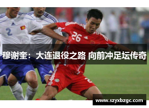 穆谢奎：大连退役之路 向前冲足坛传奇