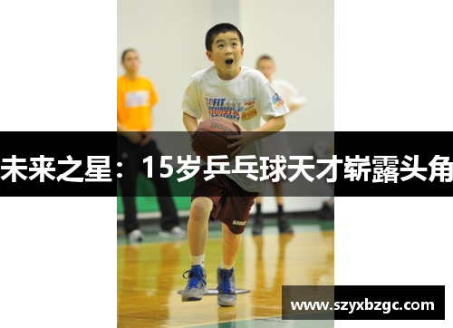 未来之星：15岁乒乓球天才崭露头角