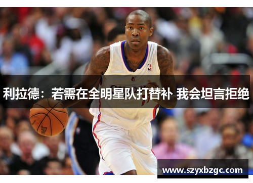 利拉德：若需在全明星队打替补 我会坦言拒绝
