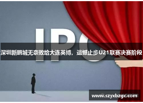 深圳新鹏城无奈败给大连英博，遗憾止步U21联赛决赛阶段