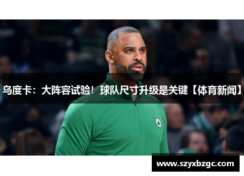 乌度卡：大阵容试验！球队尺寸升级是关键【体育新闻】